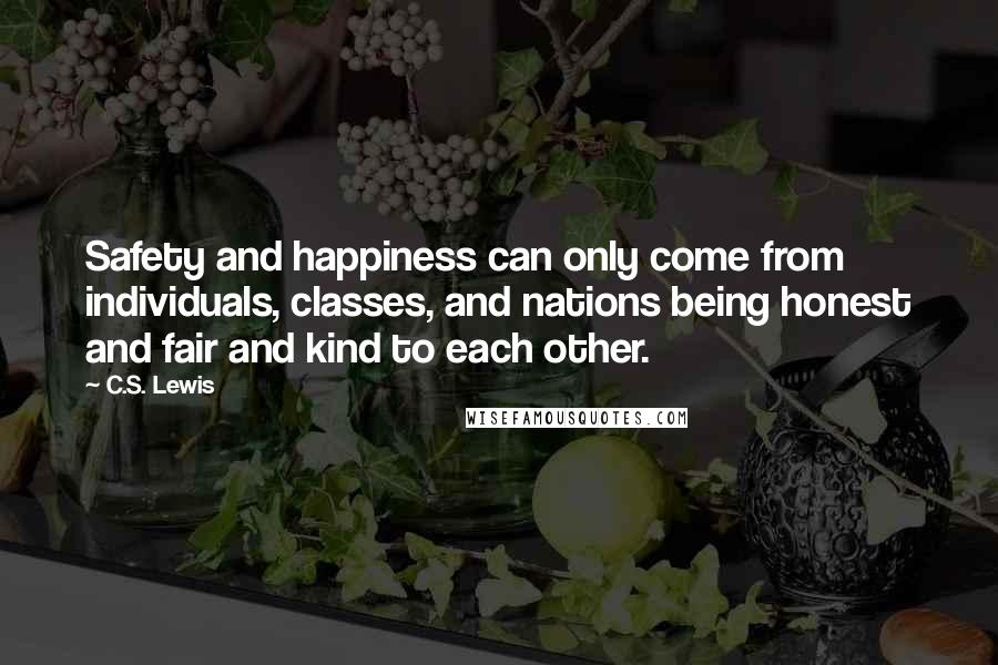 C.S. Lewis Quotes: Safety and happiness can only come from individuals, classes, and nations being honest and fair and kind to each other.