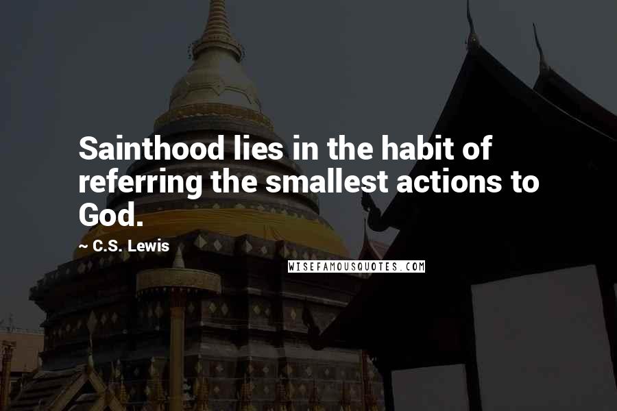 C.S. Lewis Quotes: Sainthood lies in the habit of referring the smallest actions to God.