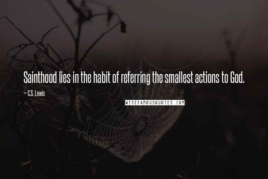 C.S. Lewis Quotes: Sainthood lies in the habit of referring the smallest actions to God.