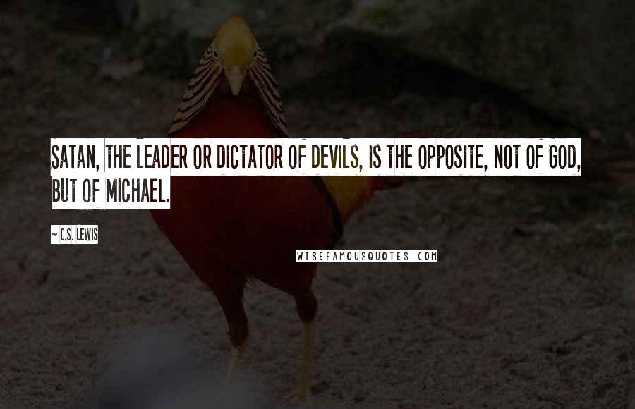 C.S. Lewis Quotes: Satan, the leader or dictator of devils, is the opposite, not of God, but of Michael.