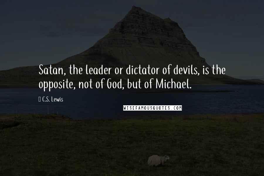 C.S. Lewis Quotes: Satan, the leader or dictator of devils, is the opposite, not of God, but of Michael.