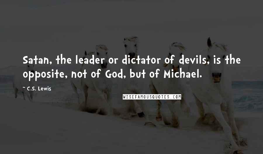 C.S. Lewis Quotes: Satan, the leader or dictator of devils, is the opposite, not of God, but of Michael.