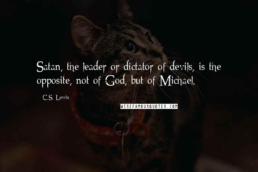 C.S. Lewis Quotes: Satan, the leader or dictator of devils, is the opposite, not of God, but of Michael.