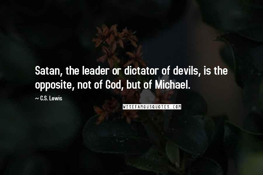C.S. Lewis Quotes: Satan, the leader or dictator of devils, is the opposite, not of God, but of Michael.