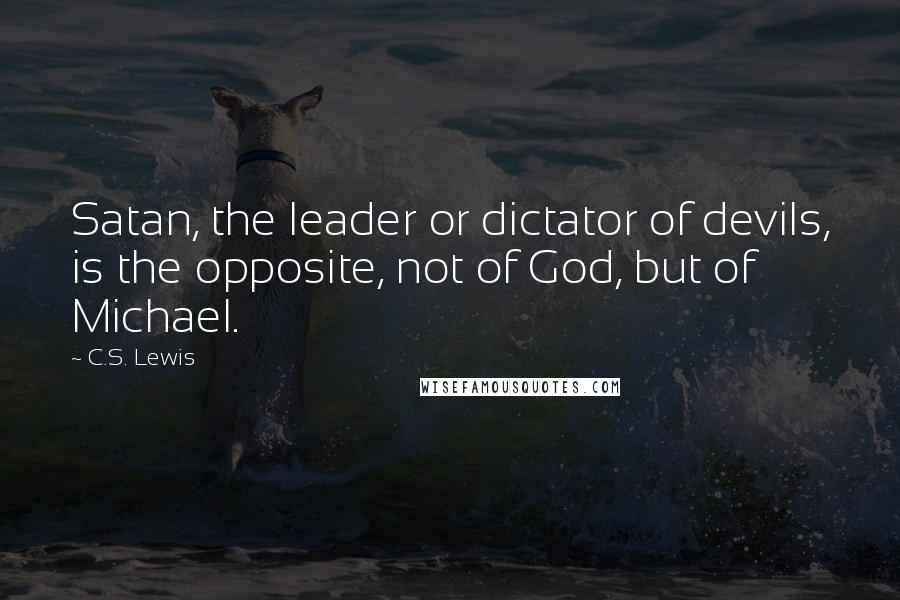 C.S. Lewis Quotes: Satan, the leader or dictator of devils, is the opposite, not of God, but of Michael.