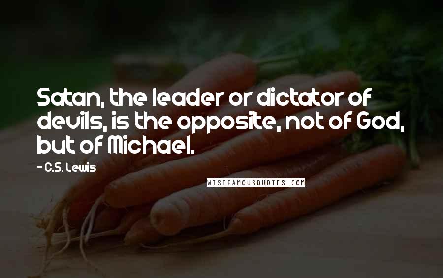 C.S. Lewis Quotes: Satan, the leader or dictator of devils, is the opposite, not of God, but of Michael.