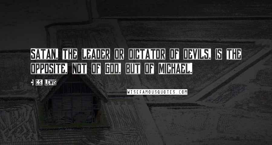 C.S. Lewis Quotes: Satan, the leader or dictator of devils, is the opposite, not of God, but of Michael.