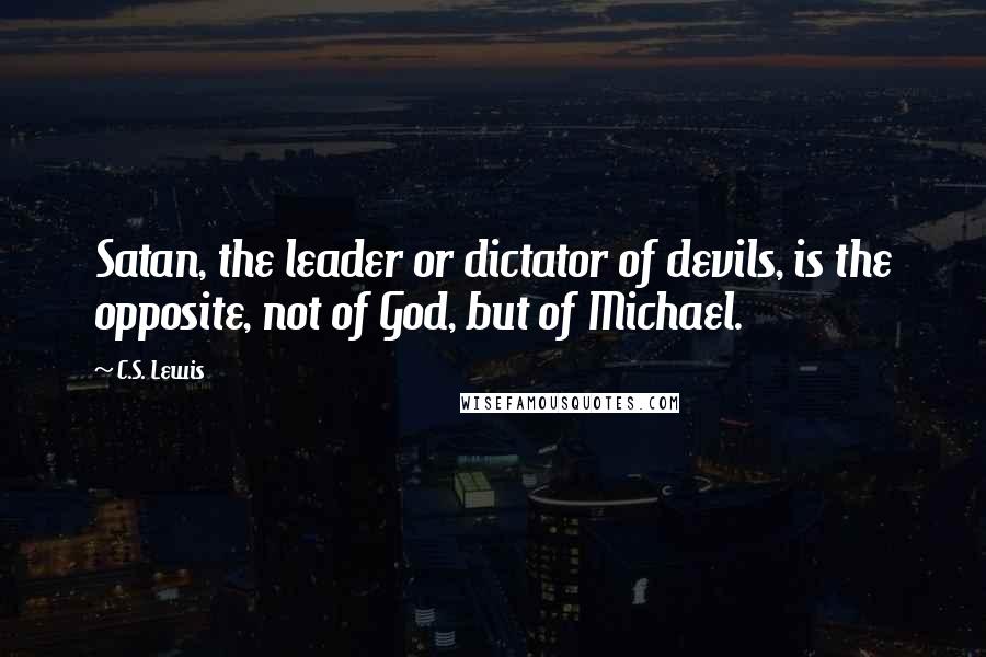 C.S. Lewis Quotes: Satan, the leader or dictator of devils, is the opposite, not of God, but of Michael.