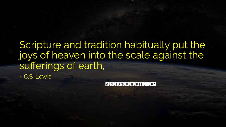 C.S. Lewis Quotes: Scripture and tradition habitually put the joys of heaven into the scale against the sufferings of earth,