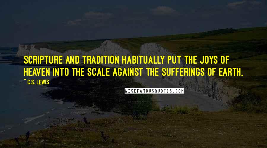 C.S. Lewis Quotes: Scripture and tradition habitually put the joys of heaven into the scale against the sufferings of earth,