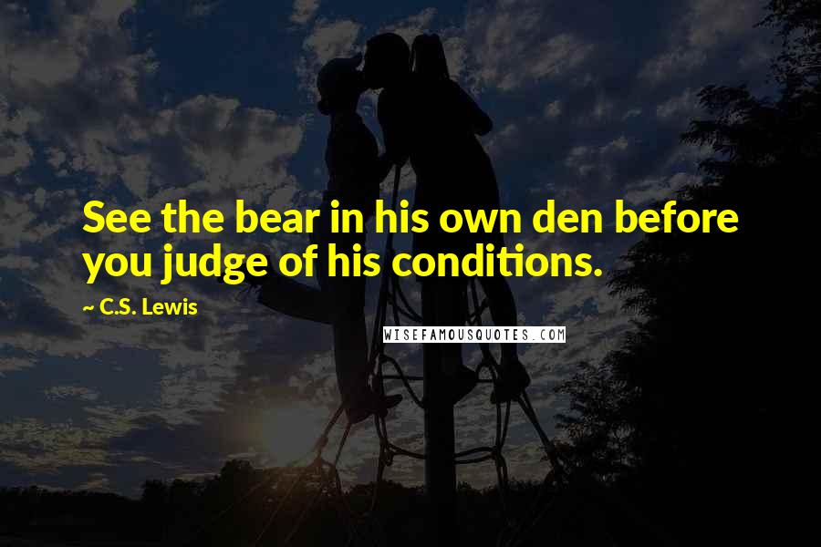 C.S. Lewis Quotes: See the bear in his own den before you judge of his conditions.