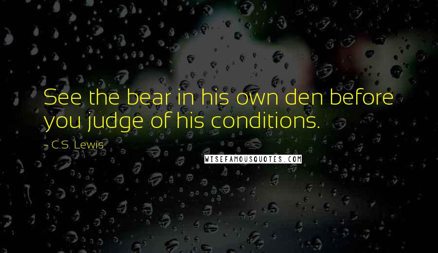 C.S. Lewis Quotes: See the bear in his own den before you judge of his conditions.