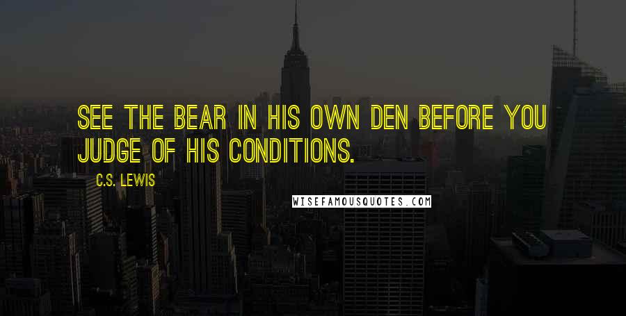 C.S. Lewis Quotes: See the bear in his own den before you judge of his conditions.