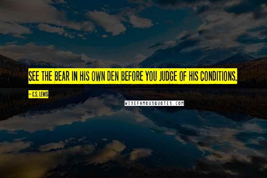 C.S. Lewis Quotes: See the bear in his own den before you judge of his conditions.