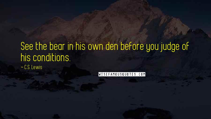 C.S. Lewis Quotes: See the bear in his own den before you judge of his conditions.