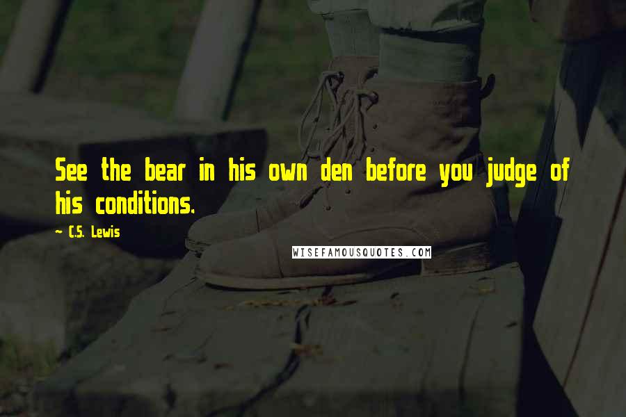 C.S. Lewis Quotes: See the bear in his own den before you judge of his conditions.