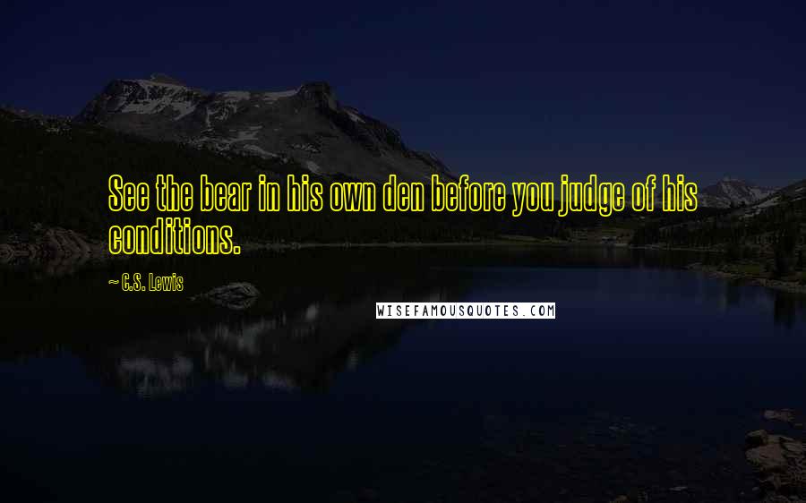 C.S. Lewis Quotes: See the bear in his own den before you judge of his conditions.
