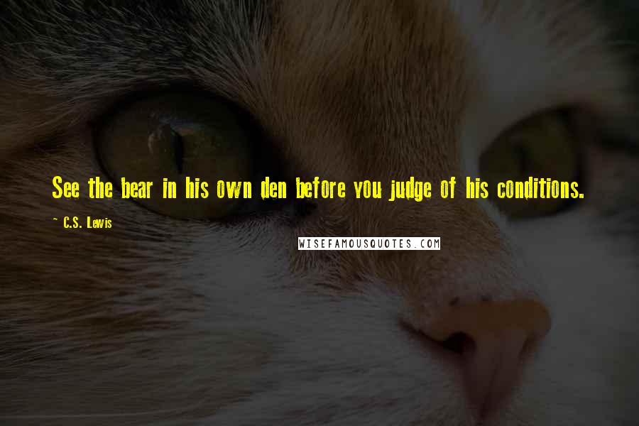 C.S. Lewis Quotes: See the bear in his own den before you judge of his conditions.