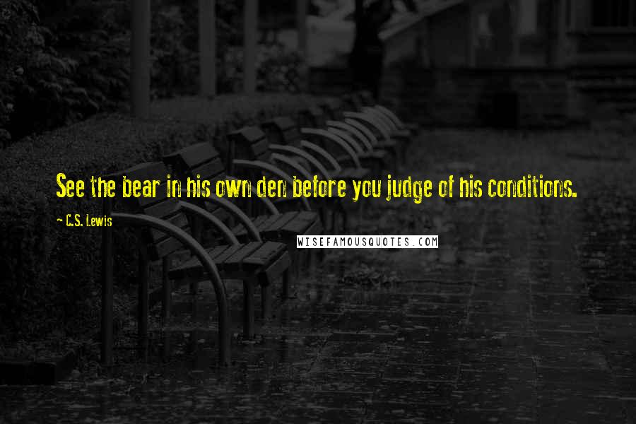 C.S. Lewis Quotes: See the bear in his own den before you judge of his conditions.