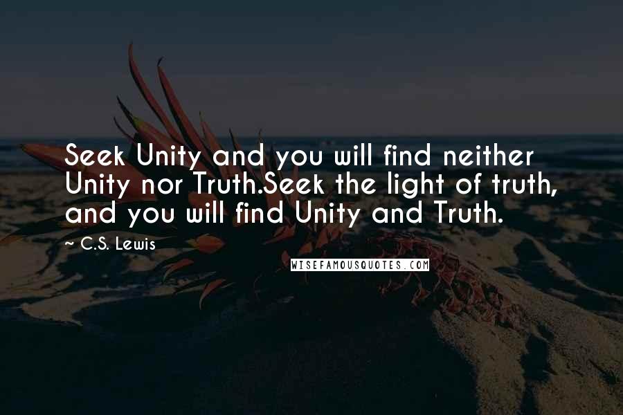 C.S. Lewis Quotes: Seek Unity and you will find neither Unity nor Truth.Seek the light of truth, and you will find Unity and Truth.