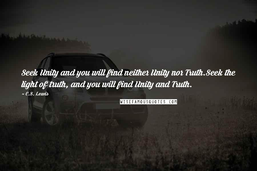 C.S. Lewis Quotes: Seek Unity and you will find neither Unity nor Truth.Seek the light of truth, and you will find Unity and Truth.