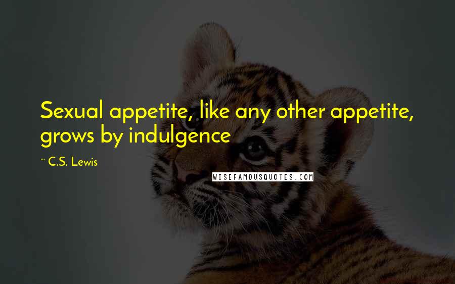 C.S. Lewis Quotes: Sexual appetite, like any other appetite, grows by indulgence