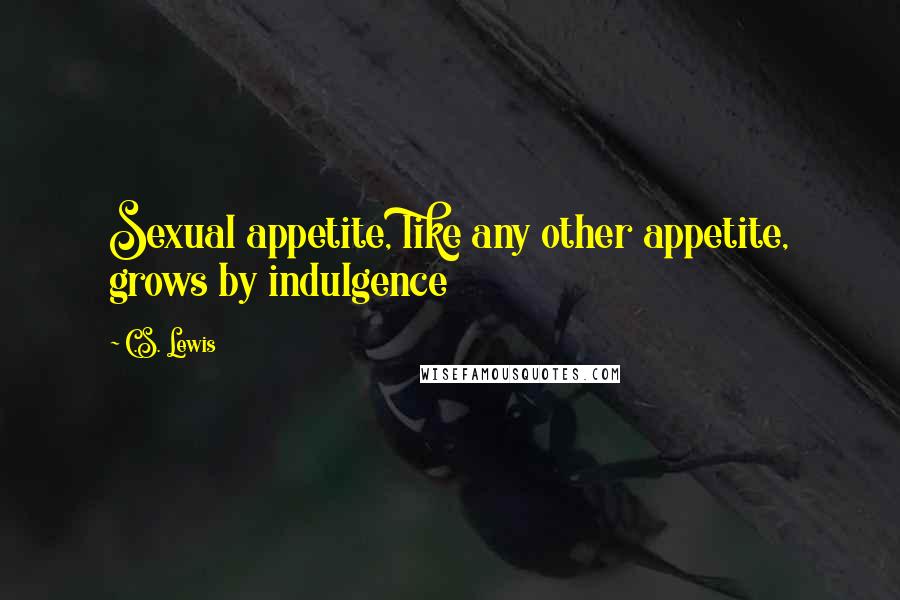 C.S. Lewis Quotes: Sexual appetite, like any other appetite, grows by indulgence