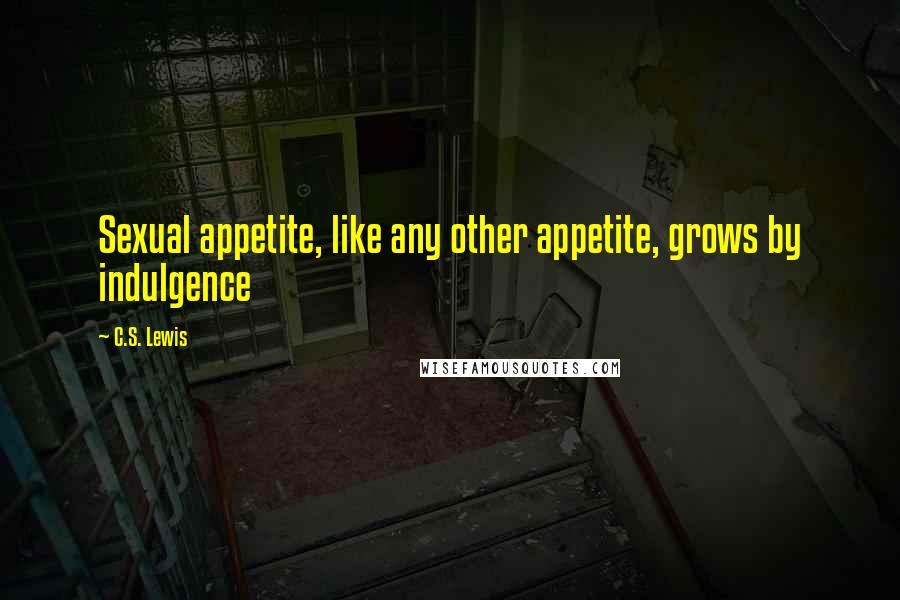 C.S. Lewis Quotes: Sexual appetite, like any other appetite, grows by indulgence