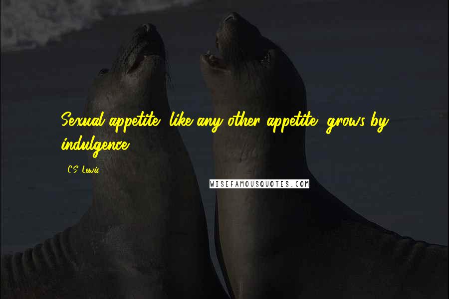 C.S. Lewis Quotes: Sexual appetite, like any other appetite, grows by indulgence