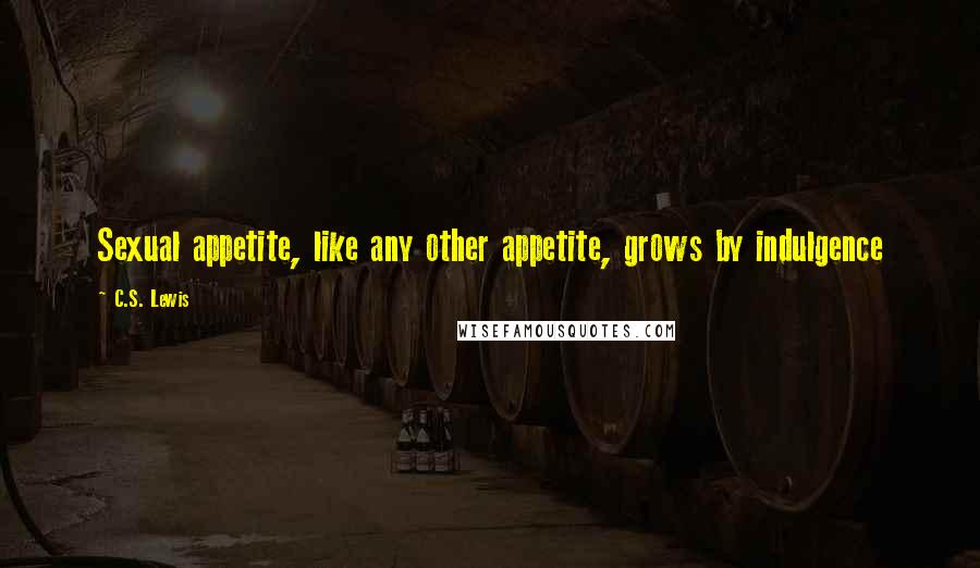 C.S. Lewis Quotes: Sexual appetite, like any other appetite, grows by indulgence