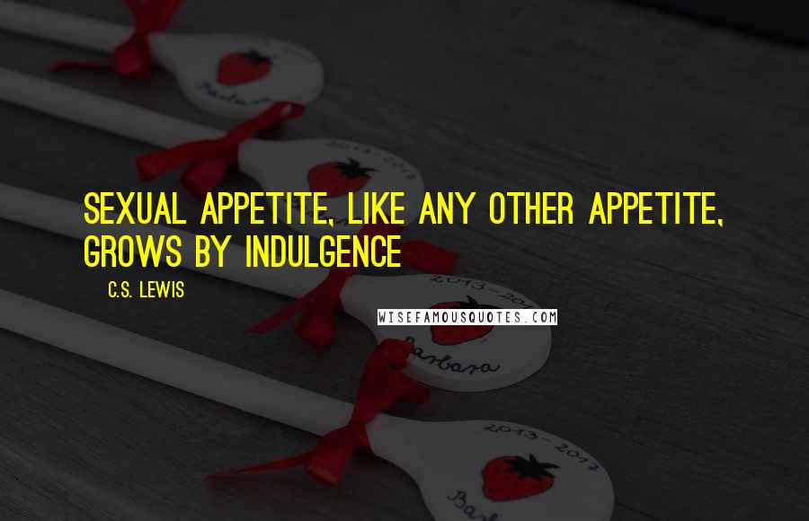 C.S. Lewis Quotes: Sexual appetite, like any other appetite, grows by indulgence