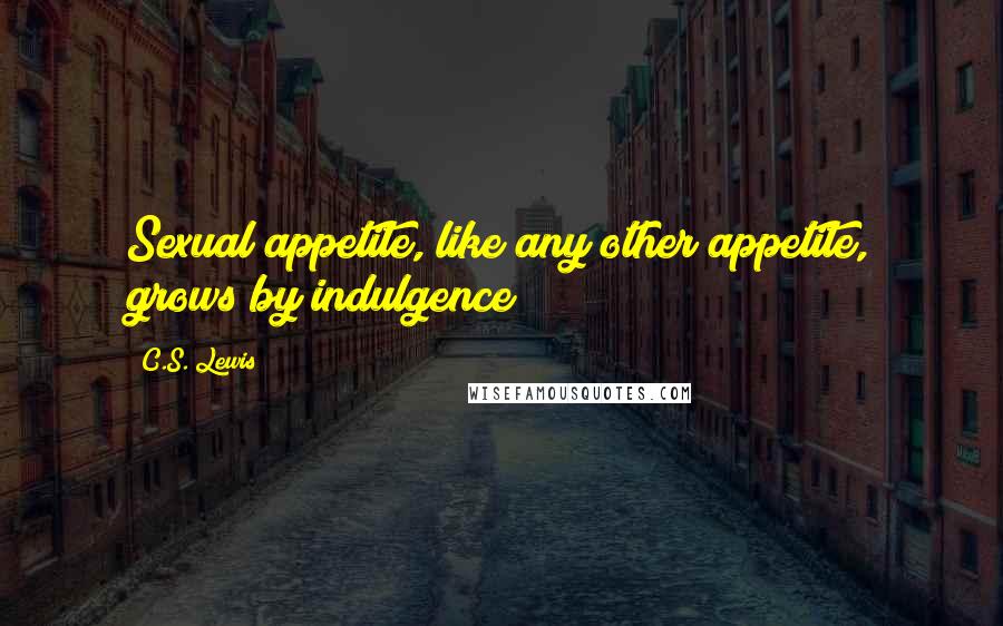 C.S. Lewis Quotes: Sexual appetite, like any other appetite, grows by indulgence