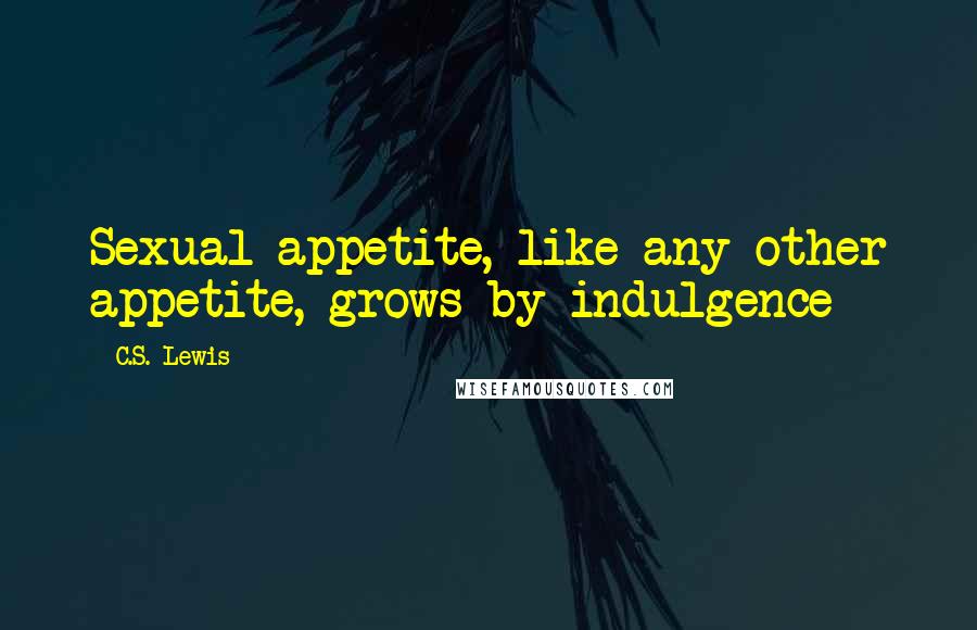 C.S. Lewis Quotes: Sexual appetite, like any other appetite, grows by indulgence