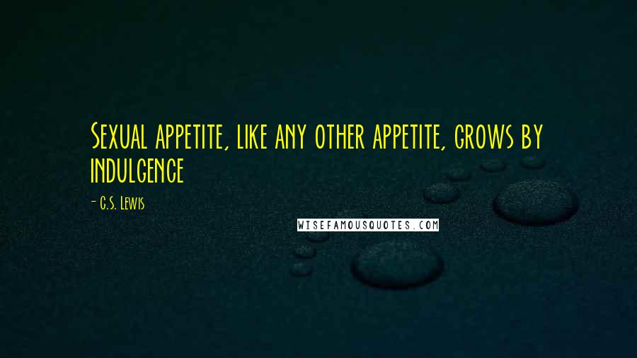 C.S. Lewis Quotes: Sexual appetite, like any other appetite, grows by indulgence