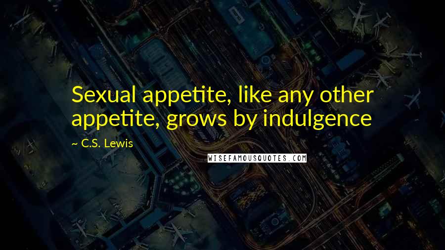 C.S. Lewis Quotes: Sexual appetite, like any other appetite, grows by indulgence