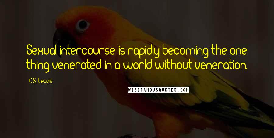 C.S. Lewis Quotes: Sexual intercourse is rapidly becoming the one thing venerated in a world without veneration.