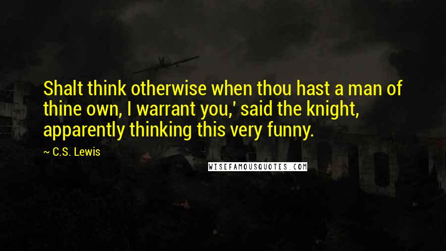 C.S. Lewis Quotes: Shalt think otherwise when thou hast a man of thine own, I warrant you,' said the knight, apparently thinking this very funny.