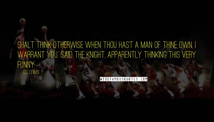 C.S. Lewis Quotes: Shalt think otherwise when thou hast a man of thine own, I warrant you,' said the knight, apparently thinking this very funny.