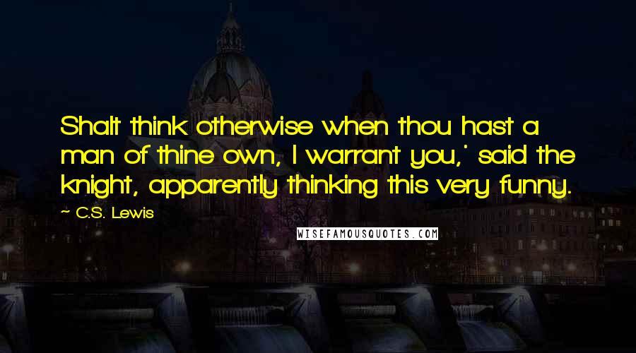 C.S. Lewis Quotes: Shalt think otherwise when thou hast a man of thine own, I warrant you,' said the knight, apparently thinking this very funny.