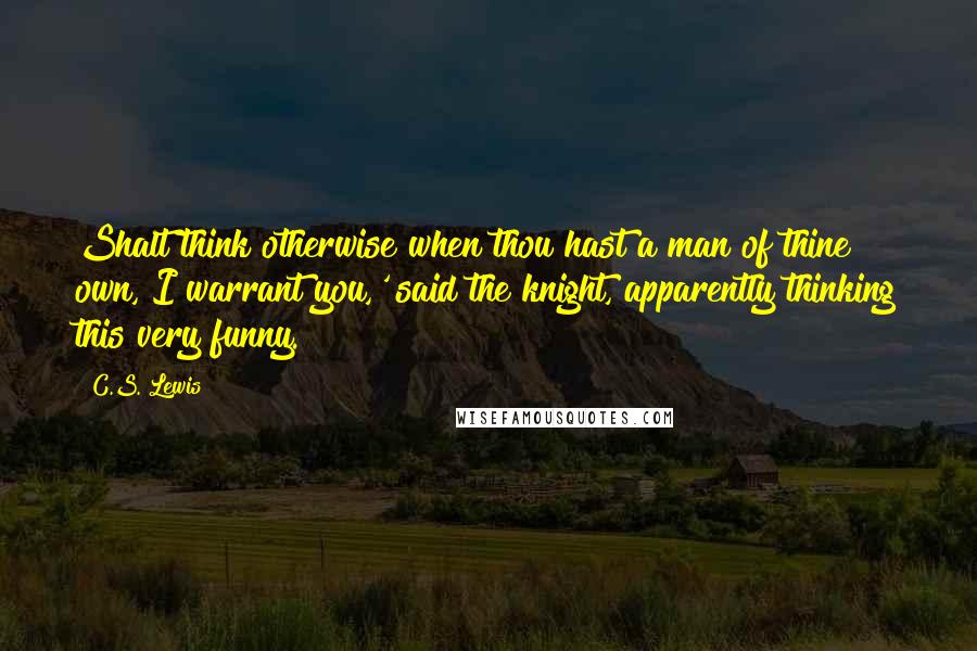 C.S. Lewis Quotes: Shalt think otherwise when thou hast a man of thine own, I warrant you,' said the knight, apparently thinking this very funny.