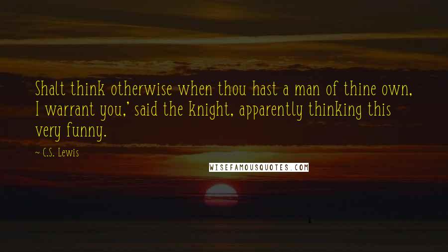 C.S. Lewis Quotes: Shalt think otherwise when thou hast a man of thine own, I warrant you,' said the knight, apparently thinking this very funny.