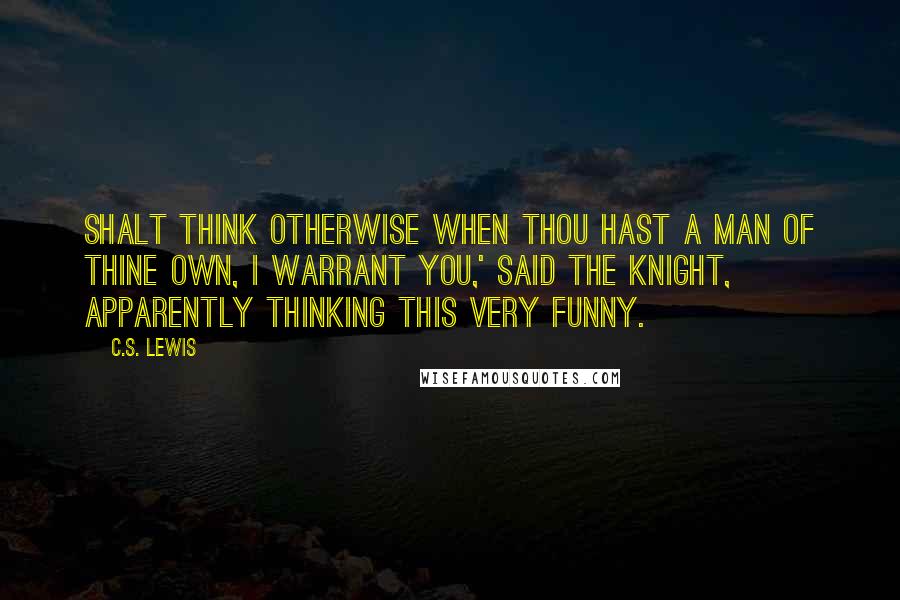 C.S. Lewis Quotes: Shalt think otherwise when thou hast a man of thine own, I warrant you,' said the knight, apparently thinking this very funny.