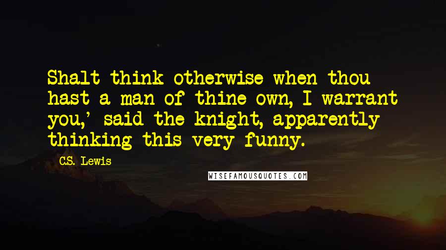 C.S. Lewis Quotes: Shalt think otherwise when thou hast a man of thine own, I warrant you,' said the knight, apparently thinking this very funny.