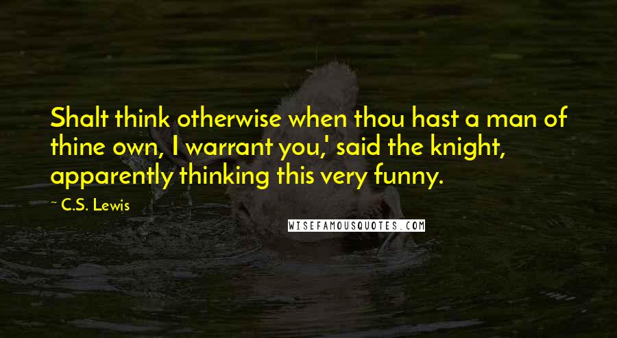 C.S. Lewis Quotes: Shalt think otherwise when thou hast a man of thine own, I warrant you,' said the knight, apparently thinking this very funny.