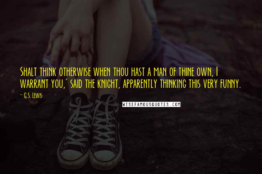 C.S. Lewis Quotes: Shalt think otherwise when thou hast a man of thine own, I warrant you,' said the knight, apparently thinking this very funny.