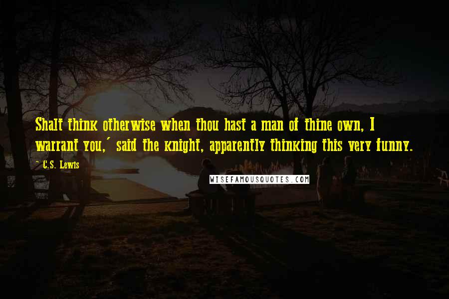 C.S. Lewis Quotes: Shalt think otherwise when thou hast a man of thine own, I warrant you,' said the knight, apparently thinking this very funny.