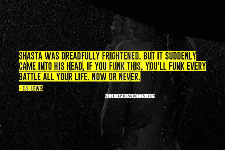 C.S. Lewis Quotes: Shasta was dreadfully frightened. But it suddenly came into his head, If you funk this, you'll funk every battle all your life. Now or never.