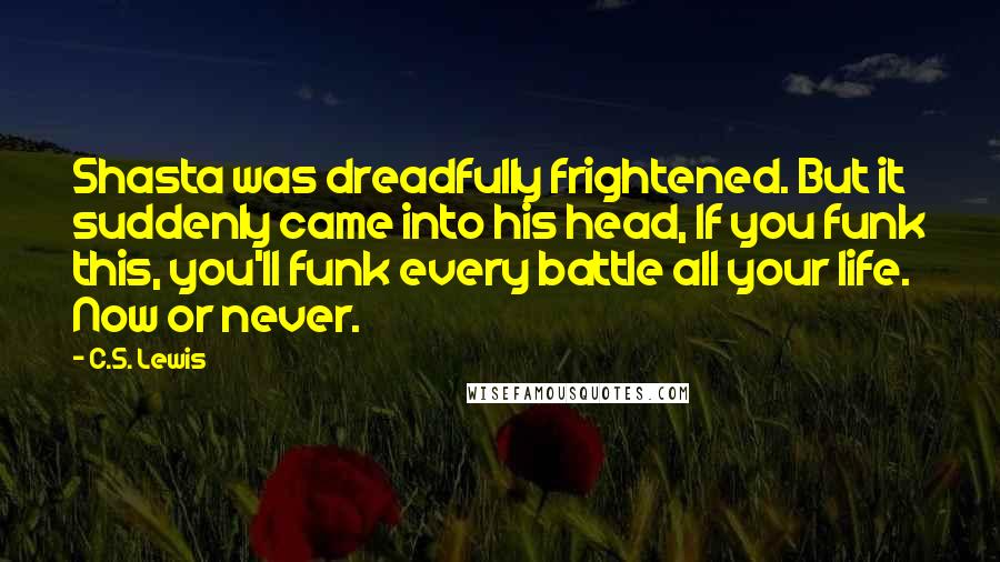 C.S. Lewis Quotes: Shasta was dreadfully frightened. But it suddenly came into his head, If you funk this, you'll funk every battle all your life. Now or never.