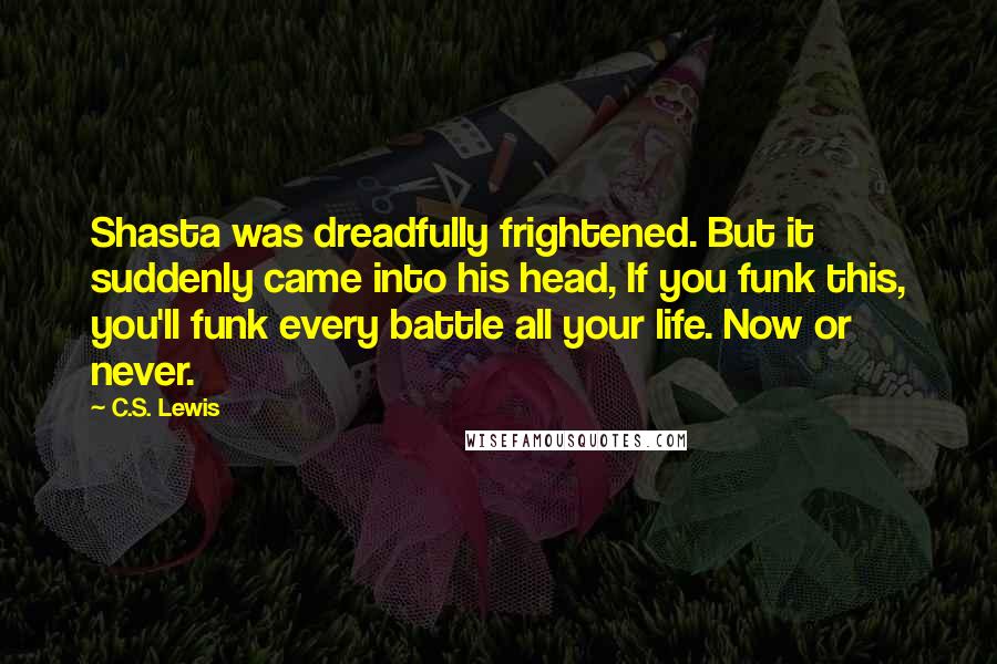C.S. Lewis Quotes: Shasta was dreadfully frightened. But it suddenly came into his head, If you funk this, you'll funk every battle all your life. Now or never.