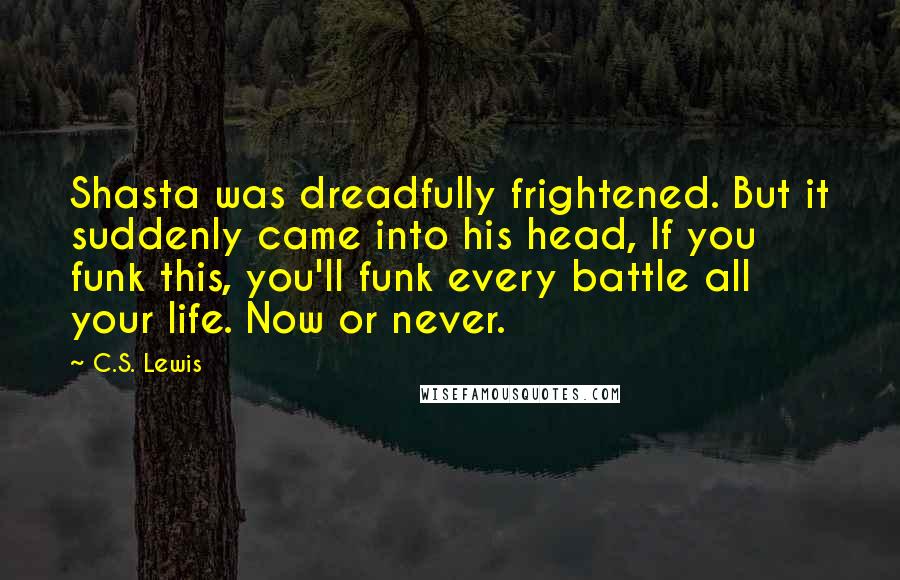 C.S. Lewis Quotes: Shasta was dreadfully frightened. But it suddenly came into his head, If you funk this, you'll funk every battle all your life. Now or never.